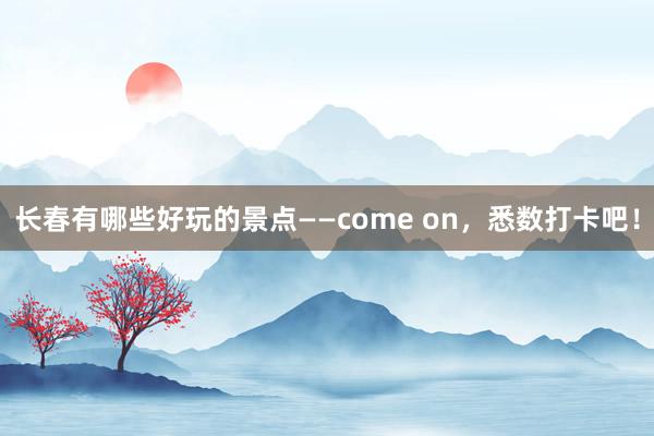 长春有哪些好玩的景点——come on，悉数打卡吧！