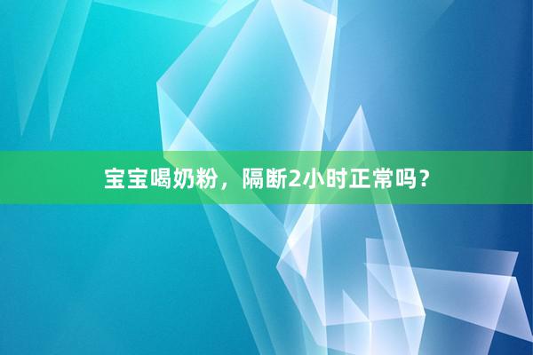 宝宝喝奶粉，隔断2小时正常吗？